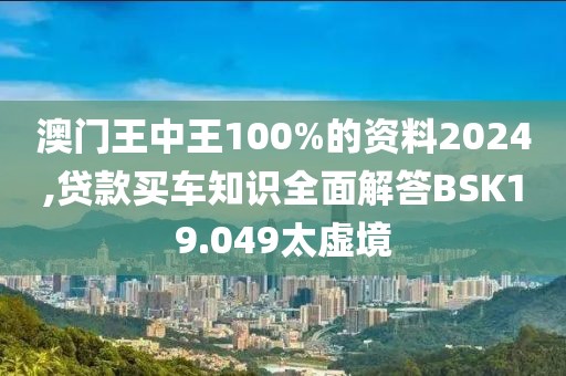 澳门王中王100%的资料2024,贷款买车知识全面解答BSK19.049太虚境
