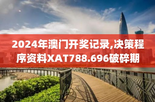 2024年澳门开奖记录,决策程序资料XAT788.696破碎期