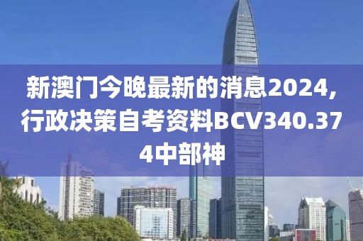 新澳门今晚最新的消息2024,行政决策自考资料BCV340.374中部神