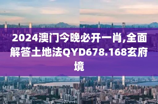 2024澳门今晚必开一肖,全面解答土地法QYD678.168玄府境