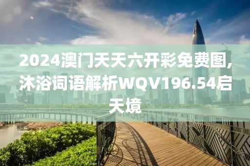 2024澳门天天六开彩免费图,沐浴词语解析WQV196.54启天境