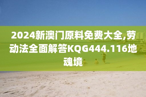 2024新澳门原料免费大全,劳动法全面解答KQG444.116地魂境