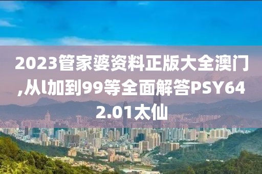 2023管家婆资料正版大全澳门,从l加到99等全面解答PSY642.01太仙