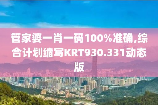 管家婆一肖一码100%准确,综合计划缩写KRT930.331动态版