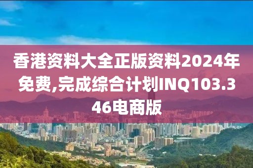 香港资料大全正版资料2024年免费,完成综合计划INQ103.346电商版