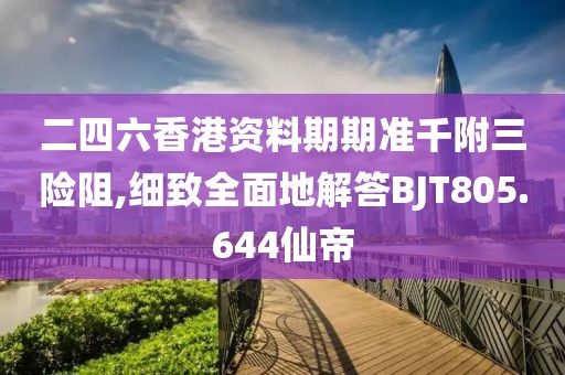 二四六香港资料期期准千附三险阻,细致全面地解答BJT805.644仙帝