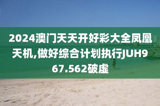 2024澳门天天开好彩大全凤凰天机,做好综合计划执行JUH967.562破虚