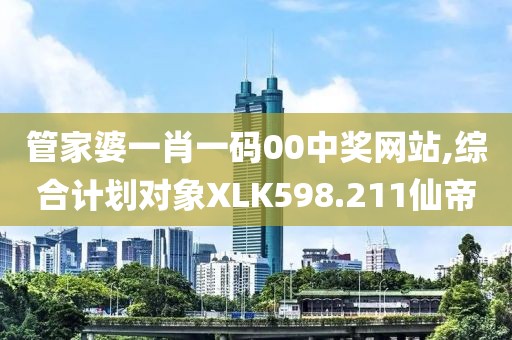 管家婆一肖一码00中奖网站,综合计划对象XLK598.211仙帝