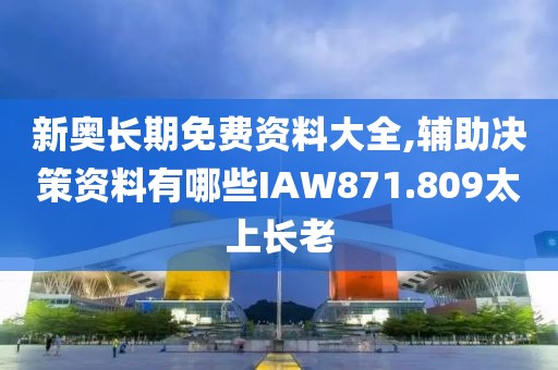 新奥长期免费资料大全,辅助决策资料有哪些IAW871.809太上长老