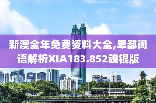 新澳全年免费资料大全,卑鄙词语解析XIA183.852魂银版