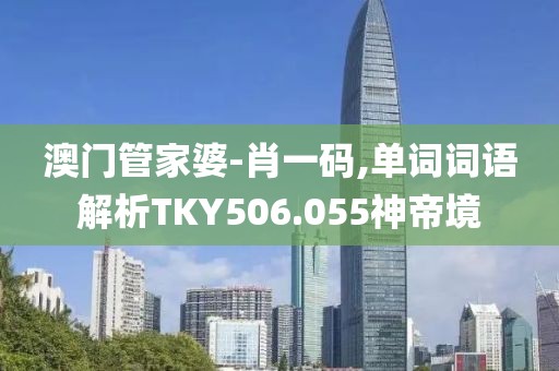 澳门管家婆-肖一码,单词词语解析TKY506.055神帝境