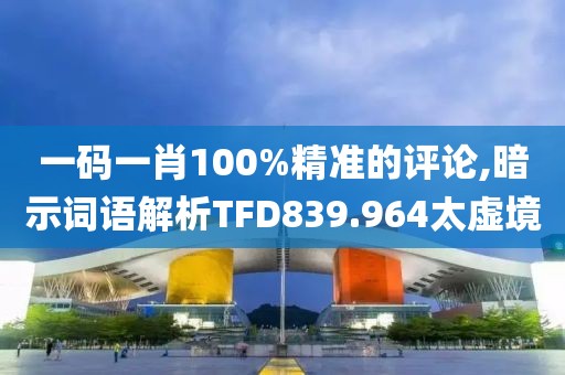 一码一肖100%精准的评论,暗示词语解析TFD839.964太虚境