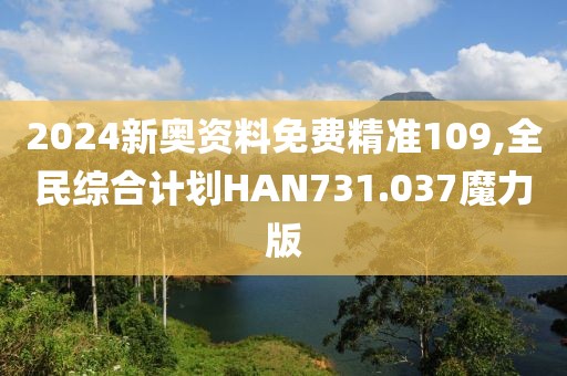 2024新奥资料免费精准109,全民综合计划HAN731.037魔力版