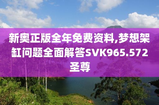 新奥正版全年免费资料,梦想架缸问题全面解答SVK965.572圣尊