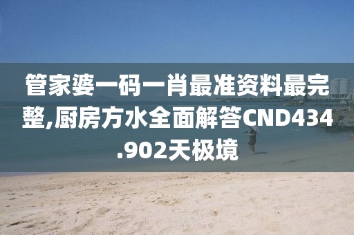 管家婆一码一肖最准资料最完整,厨房方水全面解答CND434.902天极境
