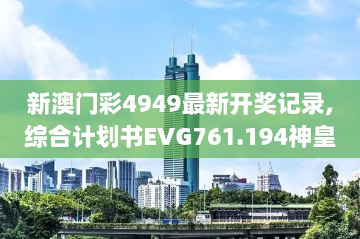新澳门彩4949最新开奖记录,综合计划书EVG761.194神皇