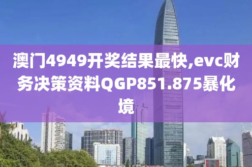 澳门4949开奖结果最快,evc财务决策资料QGP851.875暴化境