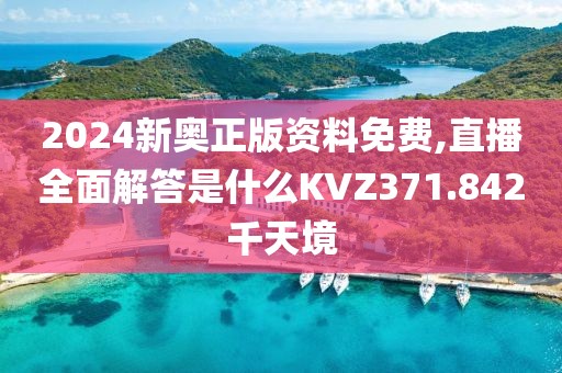 2024新奥正版资料免费,直播全面解答是什么KVZ371.842千天境