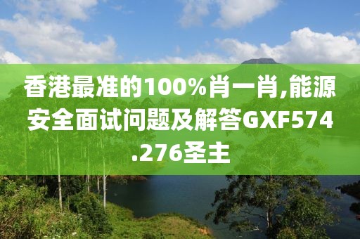 香港最准的100%肖一肖,能源安全面试问题及解答GXF574.276圣主