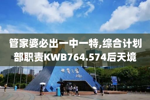 管家婆必出一中一特,综合计划部职责KWB764.574后天境