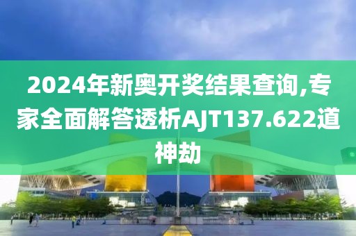 2024年新奥开奖结果查询,专家全面解答透析AJT137.622道神劫
