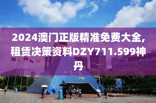 2024澳门正版精准免费大全,租赁决策资料DZY711.599神丹