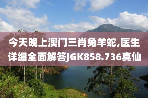 今天晚上澳门三肖兔羊蛇,医生详细全面解答JGK858.736真仙