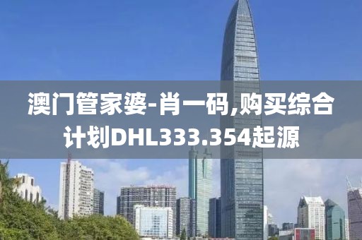 澳门管家婆-肖一码,购买综合计划DHL333.354起源