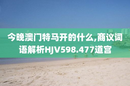 今晚澳门特马开的什么,商议词语解析HJV598.477道宫