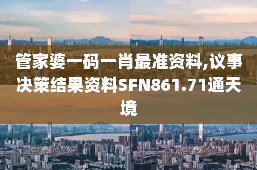 管家婆一码一肖最准资料,议事决策结果资料SFN861.71通天境