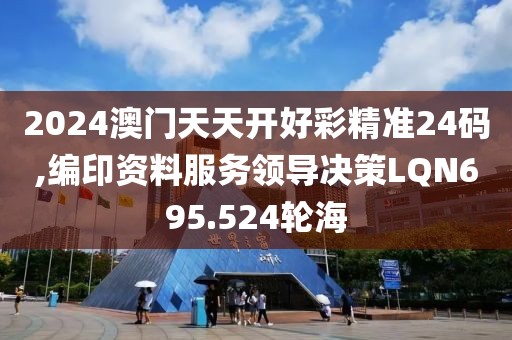 2024澳门天天开好彩精准24码,编印资料服务领导决策LQN695.524轮海