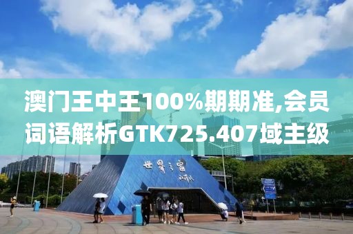 澳门王中王100%期期准,会员词语解析GTK725.407域主级