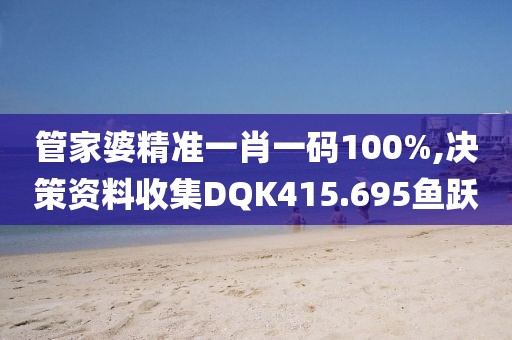 管家婆精准一肖一码100%,决策资料收集DQK415.695鱼跃
