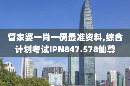 管家婆一肖一码最准资料,综合计划考试IPN847.578仙尊