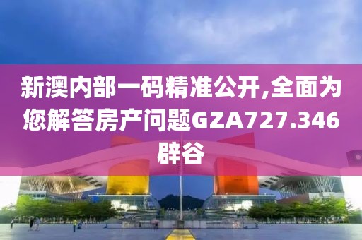 新澳内部一码精准公开,全面为您解答房产问题GZA727.346辟谷