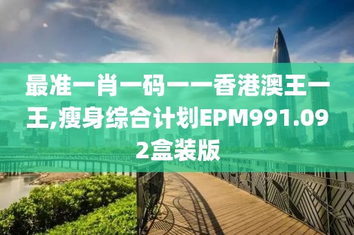 最准一肖一码一一香港澳王一王,瘦身综合计划EPM991.092盒装版