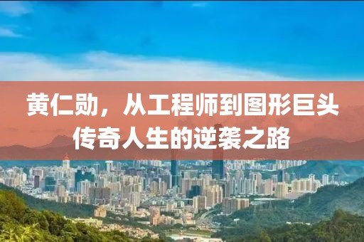 黄仁勋，从工程师到图形巨头传奇人生的逆袭之路