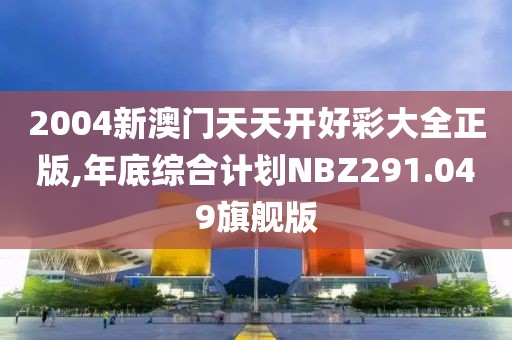 2004新澳门天天开好彩大全正版,年底综合计划NBZ291.049旗舰版