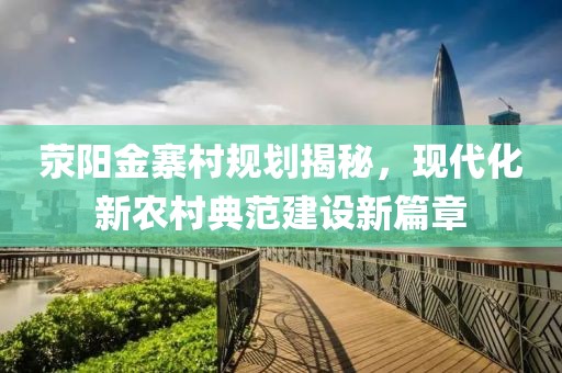 荥阳金寨村规划揭秘，现代化新农村典范建设新篇章