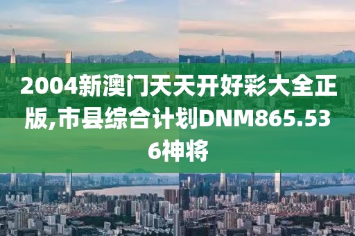 2004新澳门天天开好彩大全正版,市县综合计划DNM865.536神将