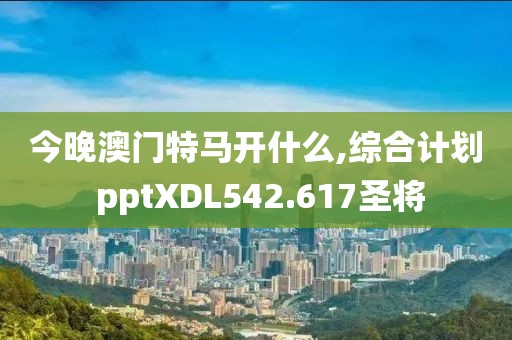 今晚澳门特马开什么,综合计划 pptXDL542.617圣将