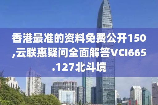 香港最准的资料免费公开150,云联惠疑问全面解答VCI665.127北斗境