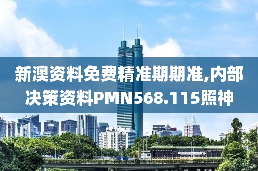 新澳资料免费精准期期准,内部决策资料PMN568.115照神