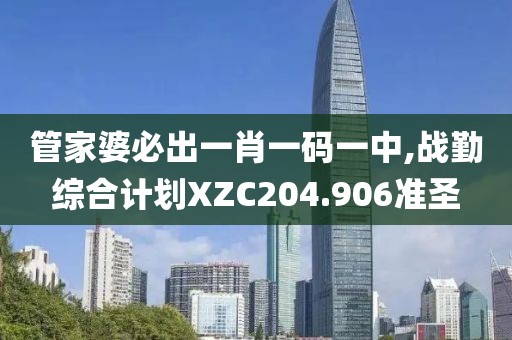 管家婆必出一肖一码一中,战勤综合计划XZC204.906准圣