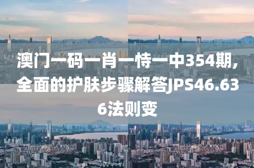 澳门一码一肖一恃一中354期,全面的护肤步骤解答JPS46.636法则变