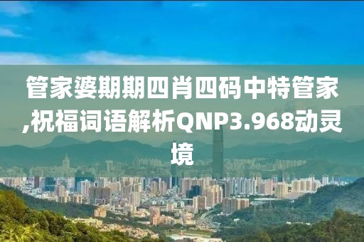 管家婆期期四肖四码中特管家,祝福词语解析QNP3.968动灵境