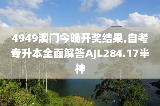 4949澳门今晚开奖结果,自考专升本全面解答AJL284.17半神