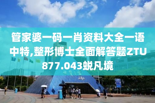 管家婆一码一肖资料大全一语中特,整形博士全面解答题ZTU877.043蜕凡境