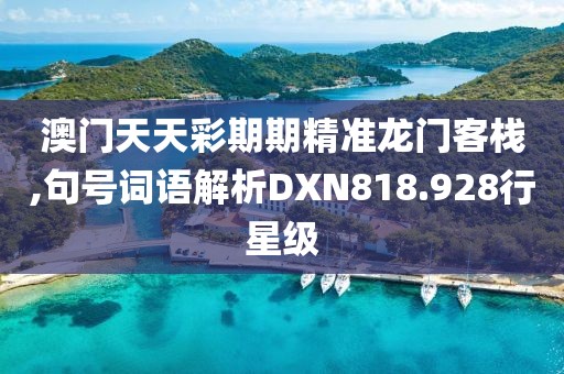 澳门天天彩期期精准龙门客栈,句号词语解析DXN818.928行星级