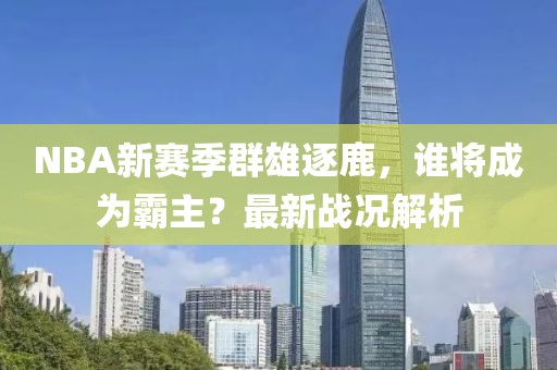 NBA新赛季群雄逐鹿，谁将成为霸主？最新战况解析